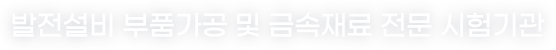 발전설비 부품가공 및 금속재료 전문 시험기관